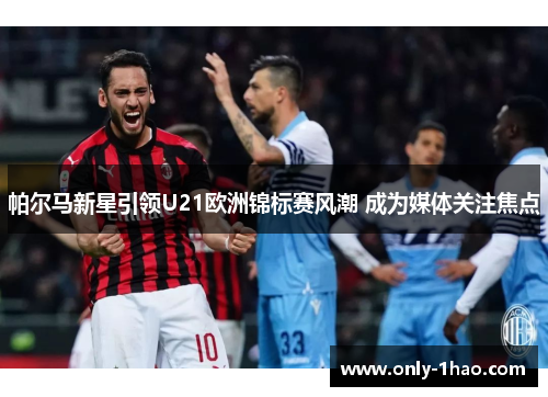 帕尔马新星引领U21欧洲锦标赛风潮 成为媒体关注焦点