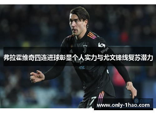 弗拉霍维奇四连进球彰显个人实力与尤文锋线复苏潜力